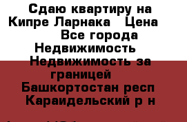 Сдаю квартиру на Кипре Ларнака › Цена ­ 60 - Все города Недвижимость » Недвижимость за границей   . Башкортостан респ.,Караидельский р-н